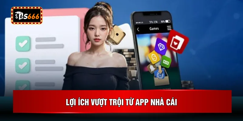 Lợi ích vượt trội từ app nhà cái