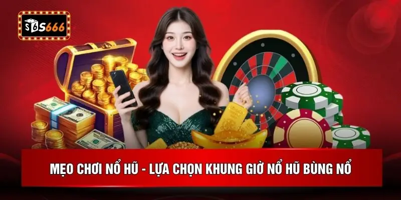 Mẹo chơi nổ hũ - Lựa chọn khung giờ nổ hũ bùng nổ