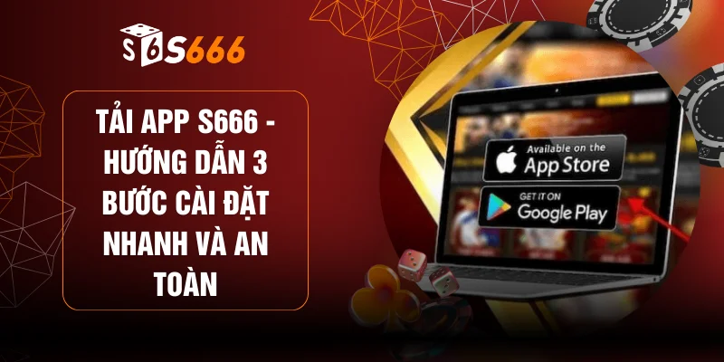 Tải App S666 - Hướng Dẫn 3 Bước Cài Đặt Nhanh Và An Toàn