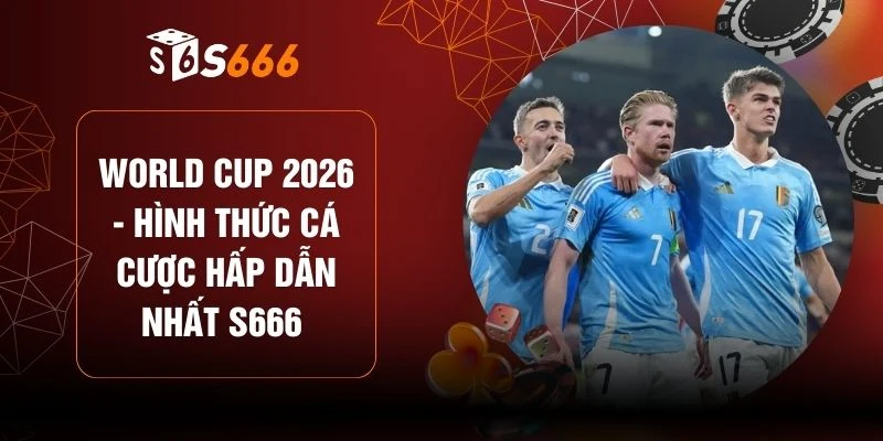 World Cup 2026 - Hình Thức Cá Cược Hấp Dẫn Nhất S666